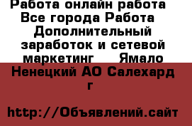 Работа онлайн работа - Все города Работа » Дополнительный заработок и сетевой маркетинг   . Ямало-Ненецкий АО,Салехард г.